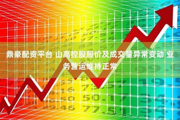 鼎豪配资平台 山高控股股价及成交量异常变动 业务营运维持正常
