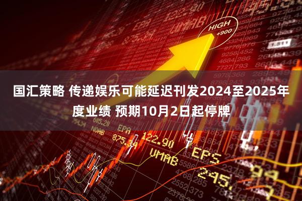 国汇策略 传递娱乐可能延迟刊发2024至2025年度业绩 预期10月2日起停牌