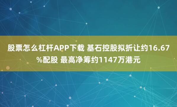 股票怎么杠杆APP下载 基石控股拟折让约16.67%配股 最高净筹约1147万港元
