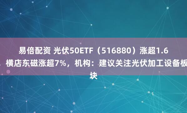 易倍配资 光伏50ETF（516880）涨超1.6%，横店东磁涨超7%，机构：建议关注光伏加工设备板块