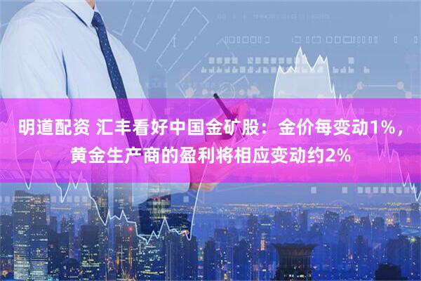 明道配资 汇丰看好中国金矿股：金价每变动1%，黄金生产商的盈利将相应变动约2%