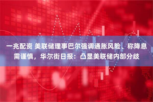 一兆配资 美联储理事巴尔强调通胀风险、称降息需谨慎，华尔街日报：凸显美联储内部分歧