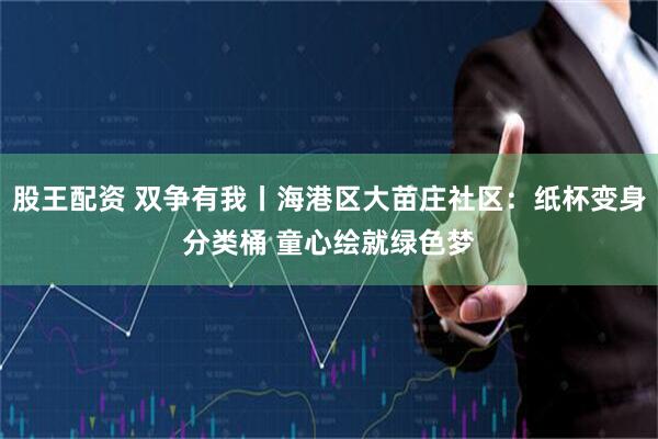 股王配资 双争有我丨海港区大苗庄社区：纸杯变身分类桶 童心绘就绿色梦