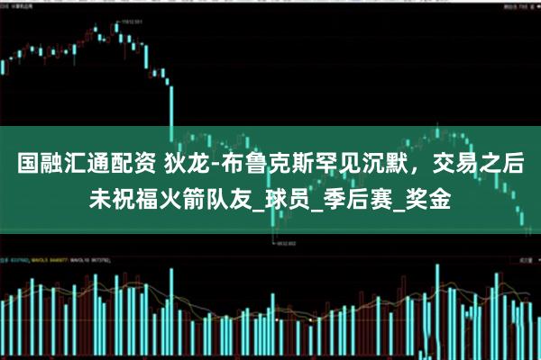 国融汇通配资 狄龙-布鲁克斯罕见沉默，交易之后未祝福火箭队友_球员_季后赛_奖金