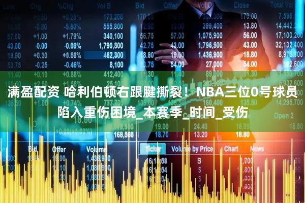满盈配资 哈利伯顿右跟腱撕裂！NBA三位0号球员陷入重伤困境_本赛季_时间_受伤
