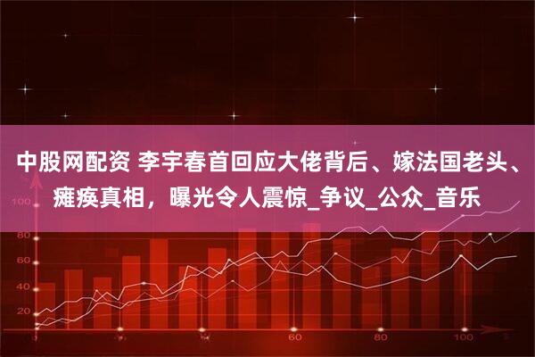 中股网配资 李宇春首回应大佬背后、嫁法国老头、瘫痪真相，曝光令人震惊_争议_公众_音乐