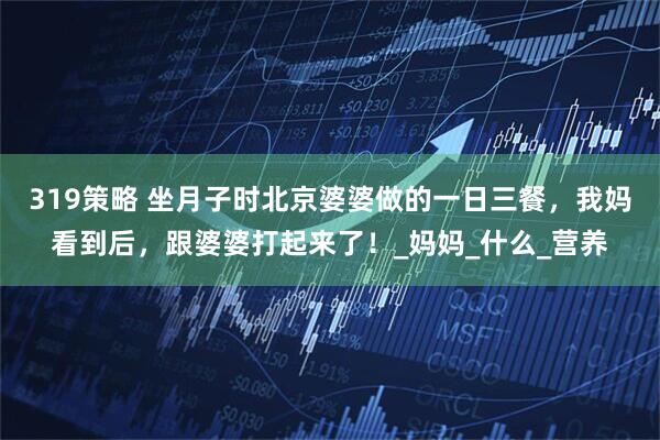 319策略 坐月子时北京婆婆做的一日三餐，我妈看到后，跟婆婆打起来了！_妈妈_什么_营养