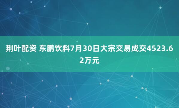 荆叶配资 东鹏饮料7月30日大宗交易成交4523.62万元