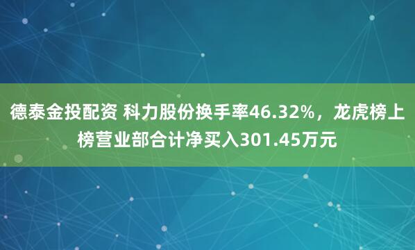 德泰金投配资 科力股份换手率46.32%，龙虎榜上榜营业部合计净买入301.45万元