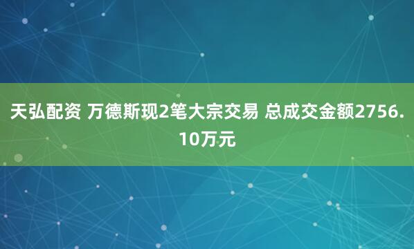 天弘配资 万德斯现2笔大宗交易 总成交金额2756.10万元