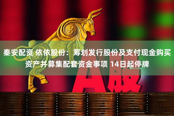 秦安配资 依依股份：筹划发行股份及支付现金购买资产并募集配套资金事项 14日起停牌