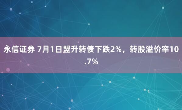 永信证券 7月1日盟升转债下跌2%，转股溢价率10.7%