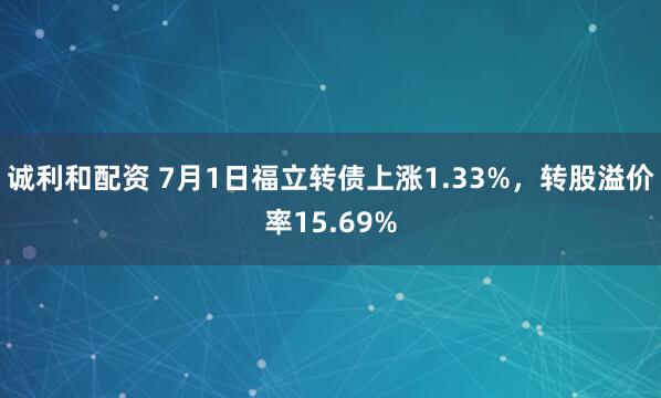 诚利和配资 7月1日福立转债上涨1.33%，转股溢价率15.69%