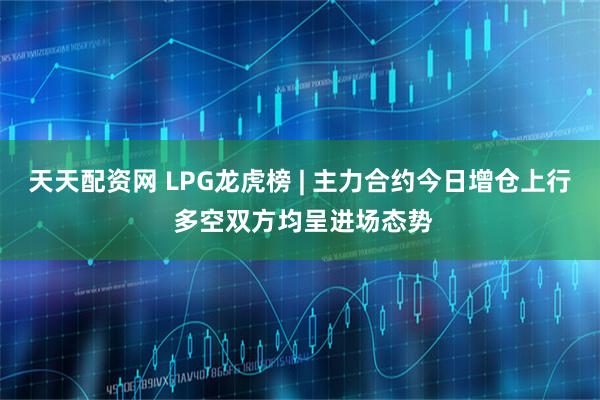 天天配资网 LPG龙虎榜 | 主力合约今日增仓上行 多空双方均呈进场态势